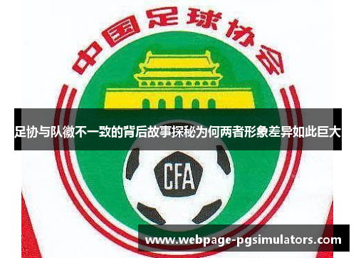 足协与队徽不一致的背后故事探秘为何两者形象差异如此巨大 足协与队徽不一致的背后故事探秘为何两者形象差异如此巨大