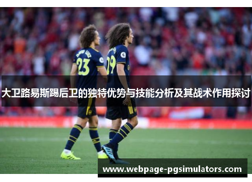 大卫路易斯踢后卫的独特优势与技能分析及其战术作用探讨