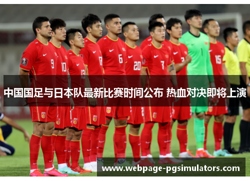 中国国足与日本队最新比赛时间公布 热血对决即将上演