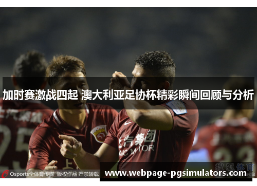 加时赛激战四起 澳大利亚足协杯精彩瞬间回顾与分析
