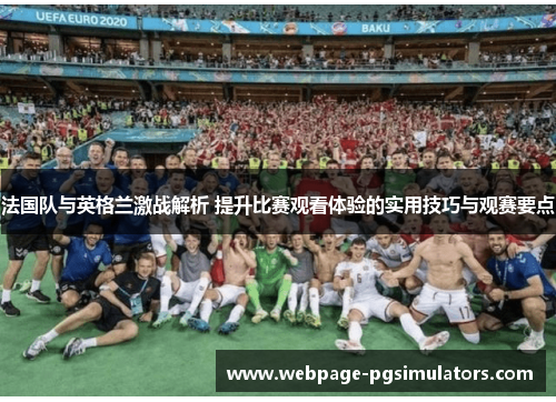 法国队与英格兰激战解析 提升比赛观看体验的实用技巧与观赛要点