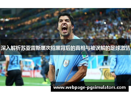 深入解析苏亚雷斯屡次招黑背后的真相与被误解的足球激情