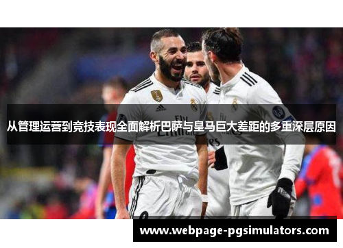 从管理运营到竞技表现全面解析巴萨与皇马巨大差距的多重深层原因