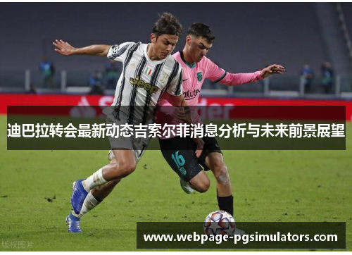 迪巴拉转会最新动态吉索尔菲消息分析与未来前景展望 迪巴拉转会最新动态吉索尔菲消息分析与未来前景展望