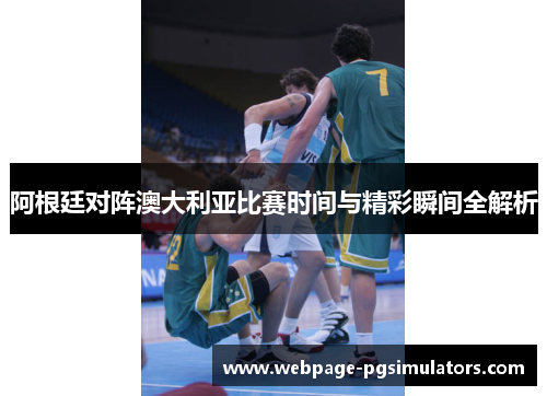 阿根廷对阵澳大利亚比赛时间与精彩瞬间全解析