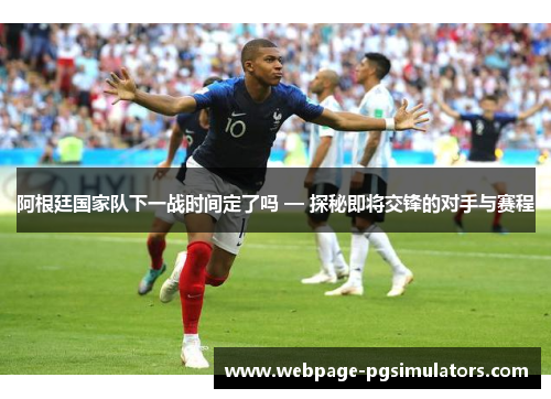 阿根廷国家队下一战时间定了吗 — 探秘即将交锋的对手与赛程