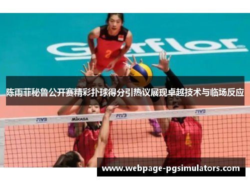 陈雨菲秘鲁公开赛精彩扑球得分引热议展现卓越技术与临场反应