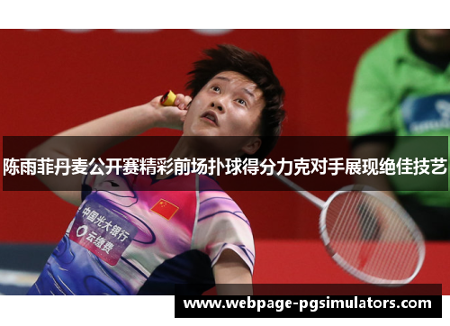 陈雨菲丹麦公开赛精彩前场扑球得分力克对手展现绝佳技艺