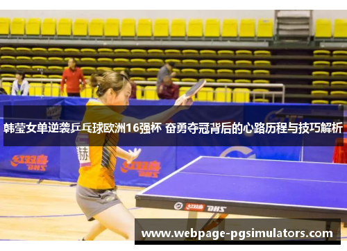 韩莹女单逆袭乒乓球欧洲16强杯 奋勇夺冠背后的心路历程与技巧解析