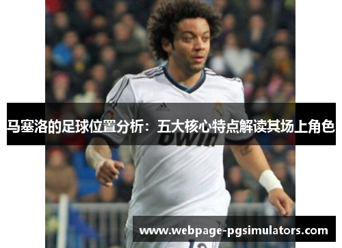 马塞洛的足球位置分析：五大核心特点解读其场上角色