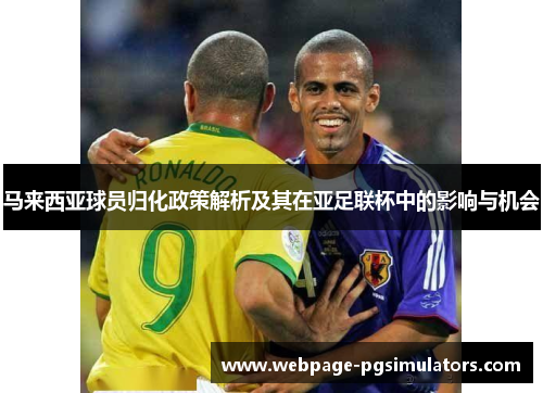 马来西亚球员归化政策解析及其在亚足联杯中的影响与机会 马来西亚球员归化政策解析及其在亚足联杯中的影响与机会