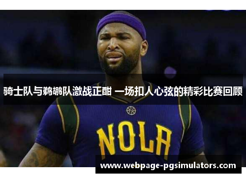 骑士队与鹈鹕队激战正酣 一场扣人心弦的精彩比赛回顾 骑士队与鹈鹕队激战正酣 一场扣人心弦的精彩比赛回顾