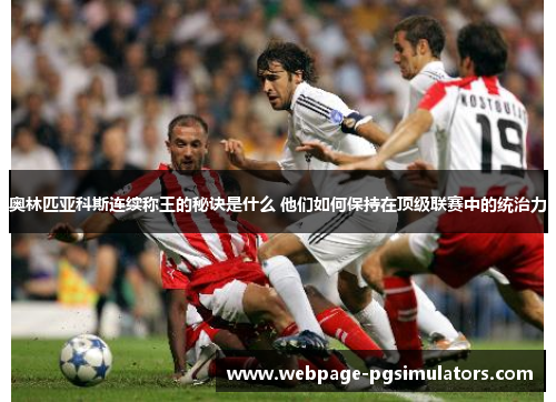 奥林匹亚科斯连续称王的秘诀是什么 他们如何保持在顶级联赛中的统治力 奥林匹亚科斯连续称王的秘诀是什么 他们如何保持在顶级联赛中的统治力