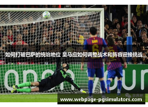 如何打破巴萨的统治地位 皇马应如何调整战术和阵容迎接挑战