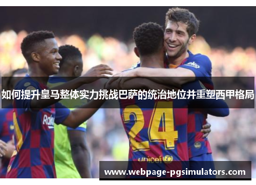 如何提升皇马整体实力挑战巴萨的统治地位并重塑西甲格局