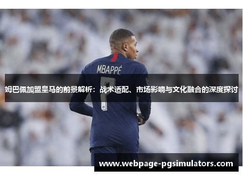 姆巴佩加盟皇马的前景解析：战术适配、市场影响与文化融合的深度探讨
