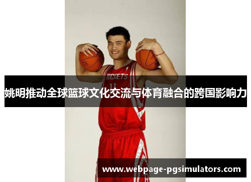 姚明推动全球篮球文化交流与体育融合的跨国影响力