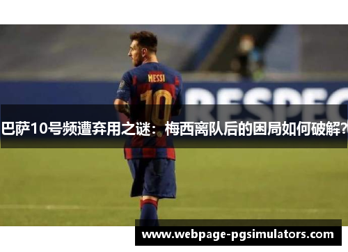 巴萨10号频遭弃用之谜：梅西离队后的困局如何破解？