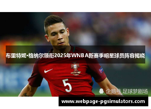 布里特妮·格纳尔领衔2025年WNBA新赛季明星球员阵容揭晓