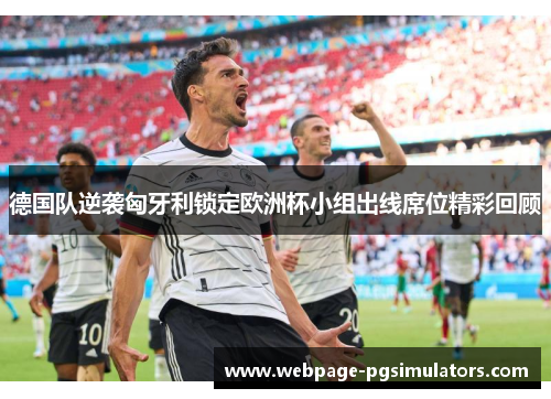 德国队逆袭匈牙利锁定欧洲杯小组出线席位精彩回顾