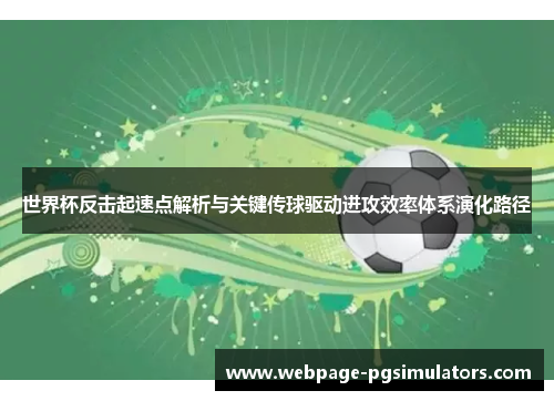 世界杯反击起速点解析与关键传球驱动进攻效率体系演化路径