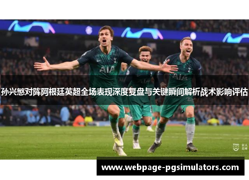 孙兴慜对阵阿根廷英超全场表现深度复盘与关键瞬间解析战术影响评估