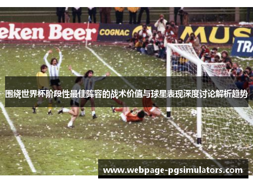 围绕世界杯阶段性最佳阵容的战术价值与球星表现深度讨论解析趋势 围绕世界杯阶段性最佳阵容的战术价值与球星表现深度讨论解析趋势