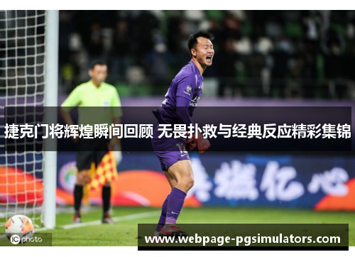 捷克门将辉煌瞬间回顾 无畏扑救与经典反应精彩集锦