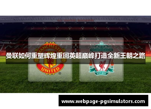 曼联如何重塑辉煌重回英超巅峰打造全新王朝之路