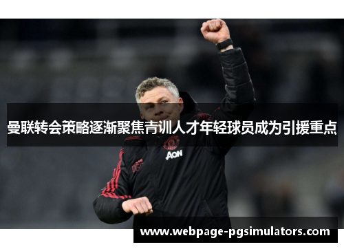 曼联转会策略逐渐聚焦青训人才年轻球员成为引援重点