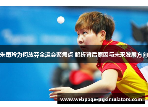朱雨玲为何放弃全运会聚焦点 解析背后原因与未来发展方向