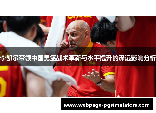 李凯尔带领中国男篮战术革新与水平提升的深远影响分析