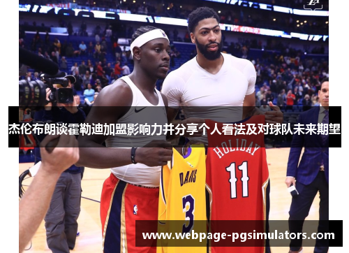 杰伦布朗谈霍勒迪加盟影响力并分享个人看法及对球队未来期望 杰伦布朗谈霍勒迪加盟影响力并分享个人看法及对球队未来期望