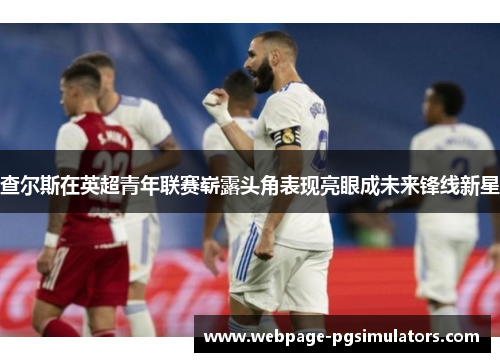 查尔斯在英超青年联赛崭露头角表现亮眼成未来锋线新星