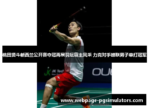 桃田贤斗新西兰公开赛夺冠再展羽坛霸主风采 力克对手蝉联男子单打冠军