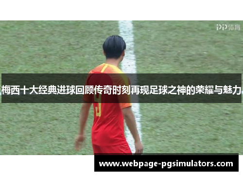 梅西十大经典进球回顾传奇时刻再现足球之神的荣耀与魅力