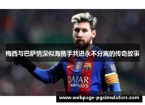 梅西与巴萨情深似海携手共进永不分离的传奇故事