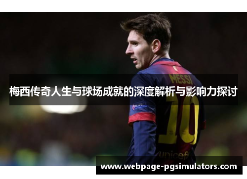 梅西传奇人生与球场成就的深度解析与影响力探讨