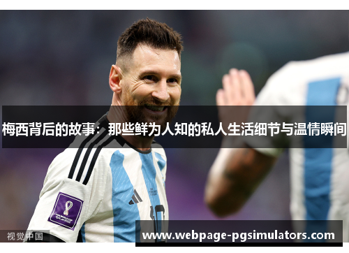 梅西背后的故事：那些鲜为人知的私人生活细节与温情瞬间
