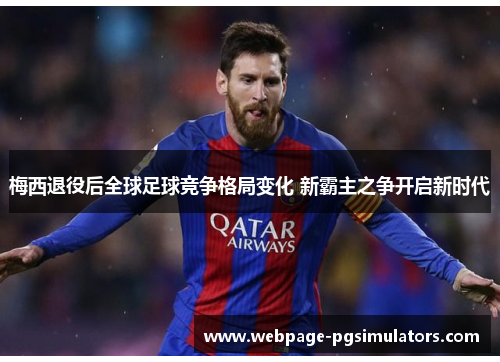 梅西退役后全球足球竞争格局变化 新霸主之争开启新时代