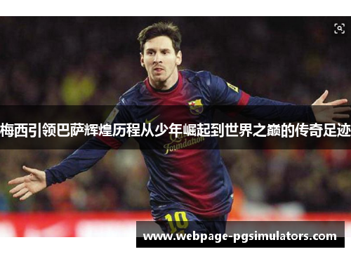 梅西引领巴萨辉煌历程从少年崛起到世界之巅的传奇足迹