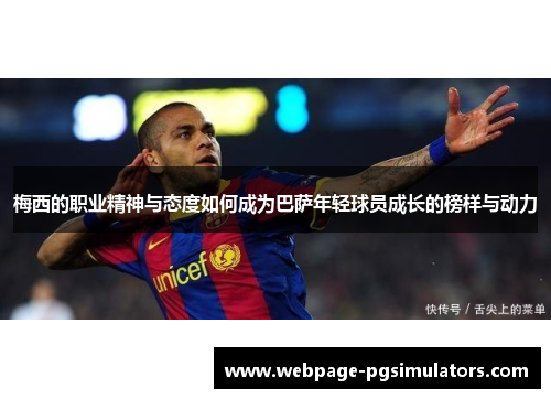 梅西的职业精神与态度如何成为巴萨年轻球员成长的榜样与动力