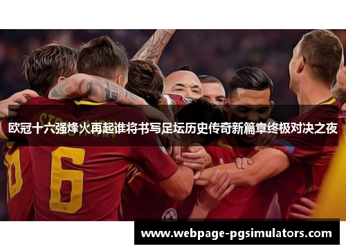 欧冠十六强烽火再起谁将书写足坛历史传奇新篇章终极对决之夜