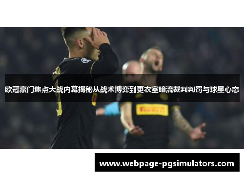 欧冠豪门焦点大战内幕揭秘从战术博弈到更衣室暗流裁判判罚与球星心态 欧冠豪门焦点大战内幕揭秘从战术博弈到更衣室暗流裁判判罚与球星心态