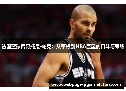 法国篮球传奇托尼·帕克：从草根到NBA巨星的奋斗与荣耀
