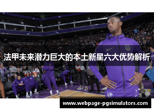 法甲未来潜力巨大的本土新星六大优势解析