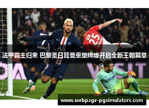 法甲霸主归来 巴黎圣日耳曼重塑辉煌开启全新王朝篇章