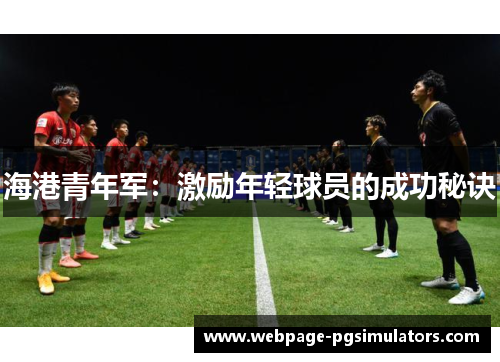 海港青年军:激励年轻球员的成功秘诀 海港青年军:激励年轻球员的成功秘诀