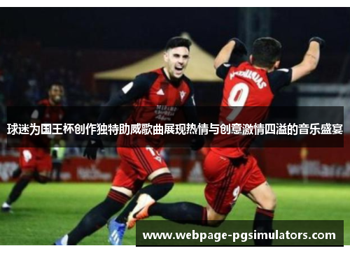 球迷为国王杯创作独特助威歌曲展现热情与创意激情四溢的音乐盛宴