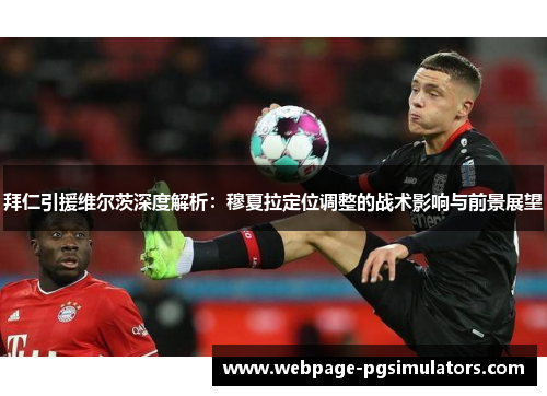 拜仁引援维尔茨深度解析：穆夏拉定位调整的战术影响与前景展望